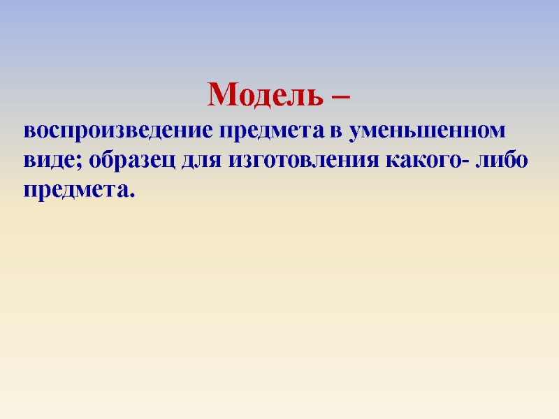 Модель –  воспроизведение предмета в уменьшенном виде; образец для изготовления какого- либо предмета.